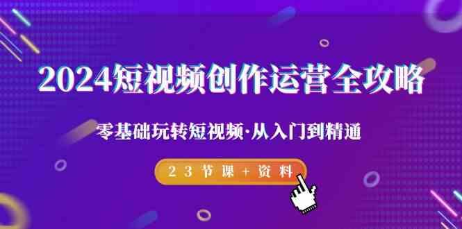 2024短视频创作运营全攻略，零基础玩转短视频·从入门到精通-23节课+资料-网创资源