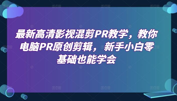最新高清影视混剪PR教学，教你电脑PR原创剪辑， 新手小白零基础也能学会-网创资源