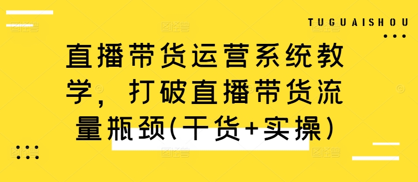 直播带货运营系统教学，打破直播带货流量瓶颈(干货+实操)-网创资源