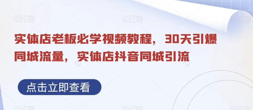 实体店老板必学视频教程，30天引爆同城流量，实体店抖音同城引流-网创资源