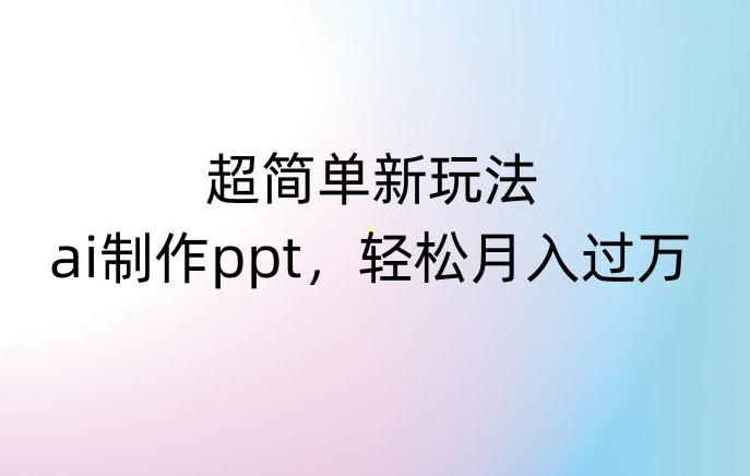 超简单新玩法，靠ai制作PPT，几分钟一个作品，小白也可以操作，月入过万【揭秘】-网创资源