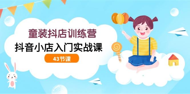(9610期)童装抖店训练营，抖音小店入门实战课(43节课)-网创资源