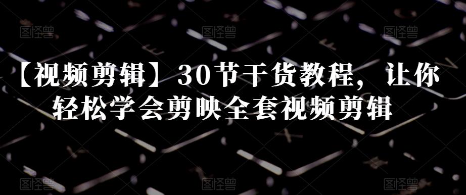 【视频剪辑】30节干货教程，让你轻松学会剪映全套视频剪辑-网创资源