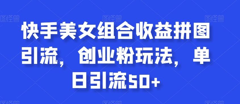 快手美女组合收益拼图引流，创业粉玩法，单日引流50+【揭秘】-网创资源