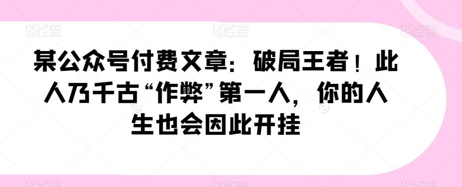 某公众号付费文章：破局王者！此人乃千古“作弊”第一人，你的人生也会因此开挂-网创资源