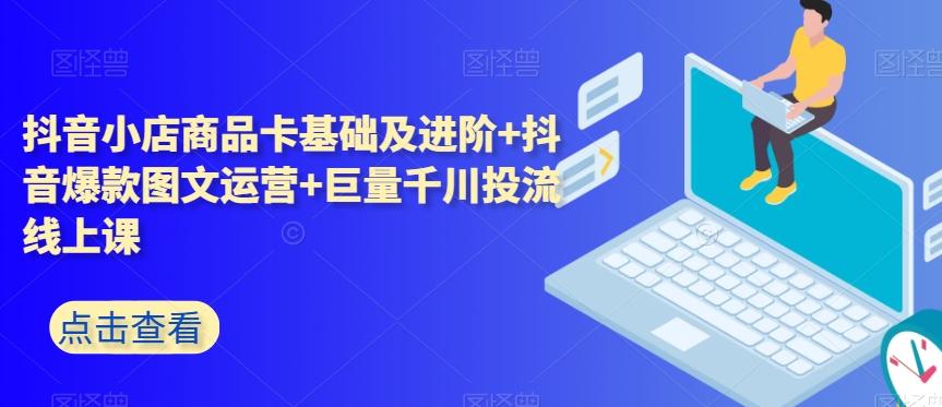 抖音小店商品卡基础及进阶+抖音爆款图文运营+巨量千川投流线上课-网创资源