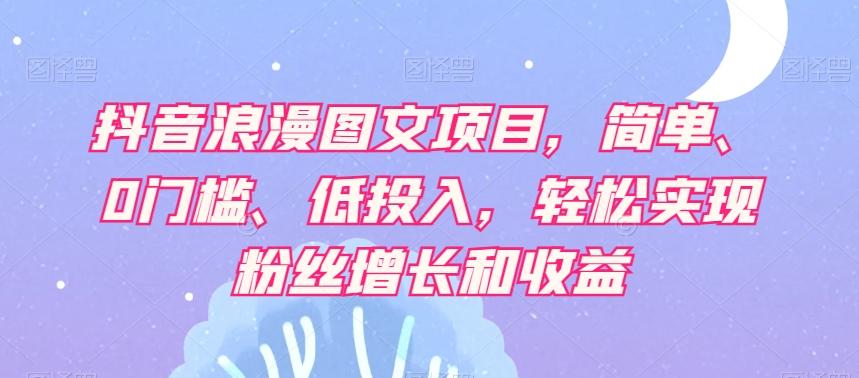 抖音浪漫图文项目，简单、0门槛、低投入，轻松实现粉丝增长和收益-网创资源