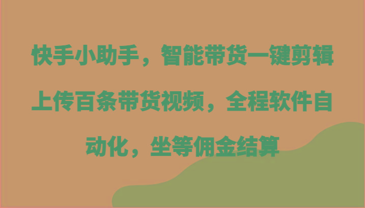 快手小助手，智能带货一键剪辑上传百条带货视频，全程软件自动化，坐等佣金结算-网创资源