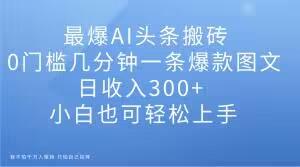 最爆AI头条搬砖，0门槛几分钟一条爆款图文，日收入300+，小白也可轻松上手【揭秘】-网创资源