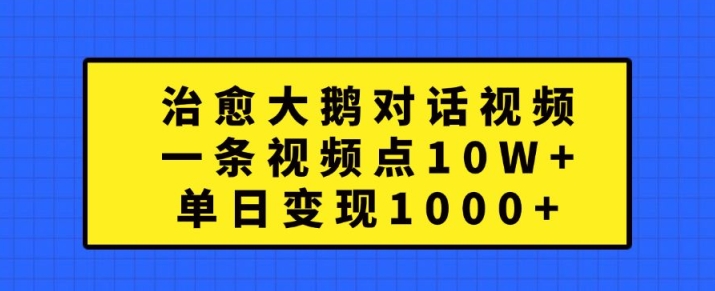 治愈大鹅对话视频，一条视频点赞 10W+，单日变现1k+【揭秘】-网创资源