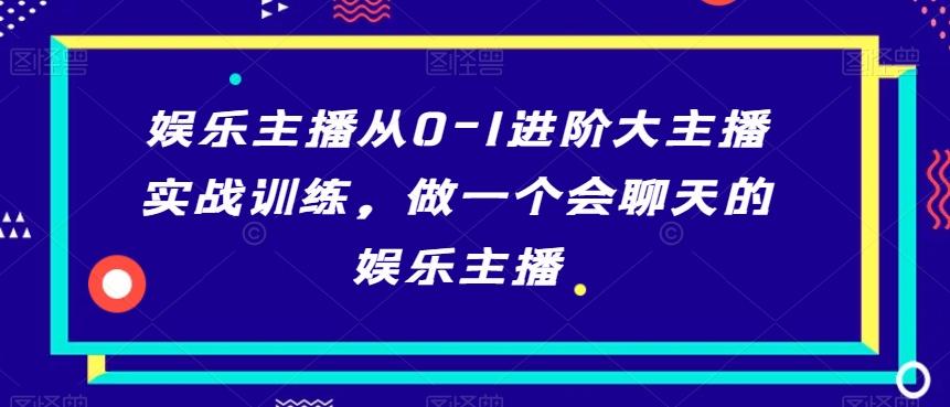 娱乐主播从0-1进阶大主播实战训练，做一个会聊天的娱乐主播-网创资源