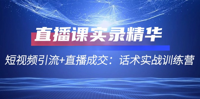 直播课实录精华：短视频引流+直播成交：话术实战训练营-网创资源