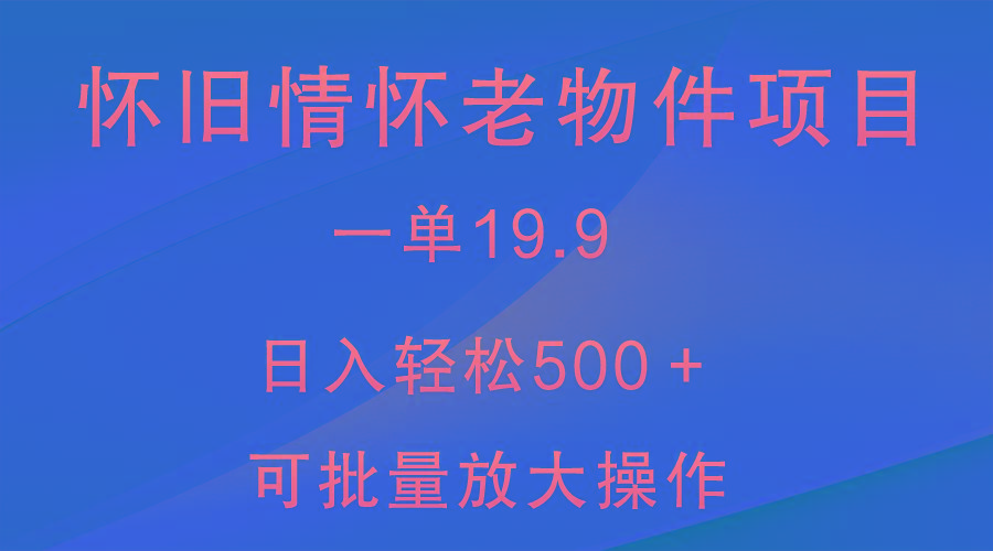 怀旧情怀老物件项目，一单19.9，日入轻松500＋，无操作难度，小白可轻松上手-网创资源