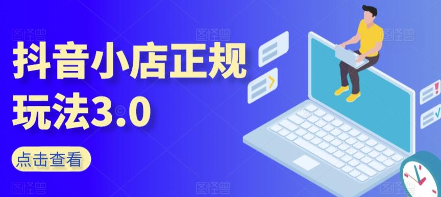 抖音小店正规玩法3.0，抖音入门基础知识、抖音运营技术、达人带货邀约、全域电商运营等-网创资源