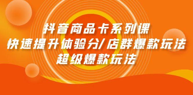 (9988期)抖音商品卡系列课：快速提升体验分/店群爆款玩法/超级爆款玩法-网创资源