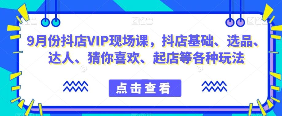 9月份抖店VIP现场课，抖音小店基础、选品、达人、猜你喜欢、起店等各种玩法-网创资源