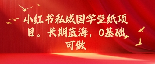 小红书私域国学壁纸项目，长期蓝海，0基础可做【揭秘】-网创资源