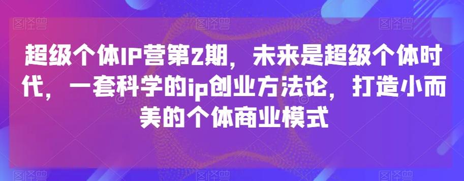 超级个体IP营第2期，未来是超级个体时代，一套科学的ip创业方法论，打造小而美的个体商业模式-网创资源