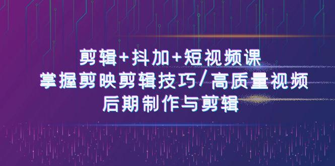 剪辑+抖加+短视频课： 掌握剪映剪辑技巧/高质量视频/后期制作与剪辑(50节)-网创资源