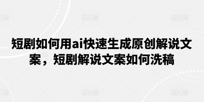 短剧如何用ai快速生成原创解说文案，短剧解说文案如何洗稿-网创资源