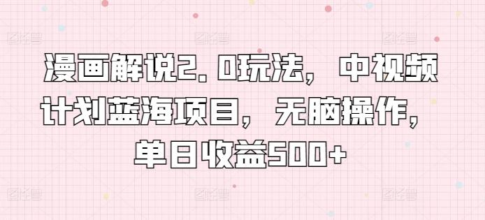 漫画解说2.0玩法，中视频计划蓝海项目，无脑操作，单日收益500+【揭秘】-网创资源
