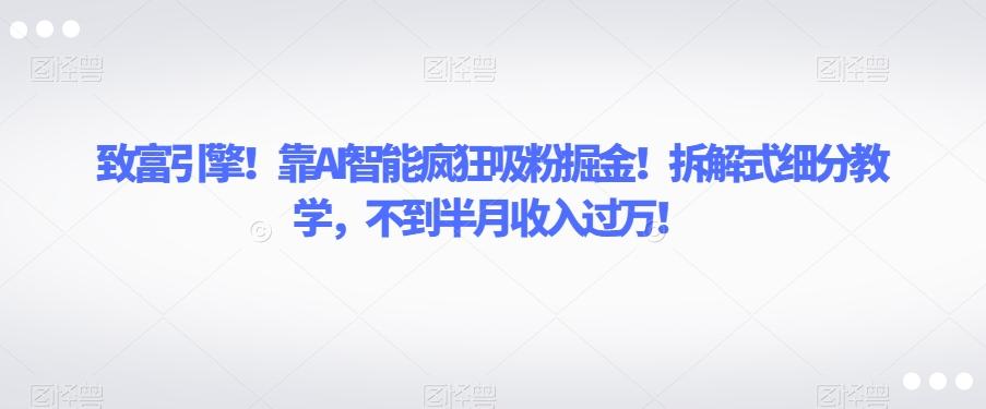 致富引擎！靠AI智能疯狂吸粉掘金！拆解式细分教学，不到半月收入过万【揭秘】-网创资源