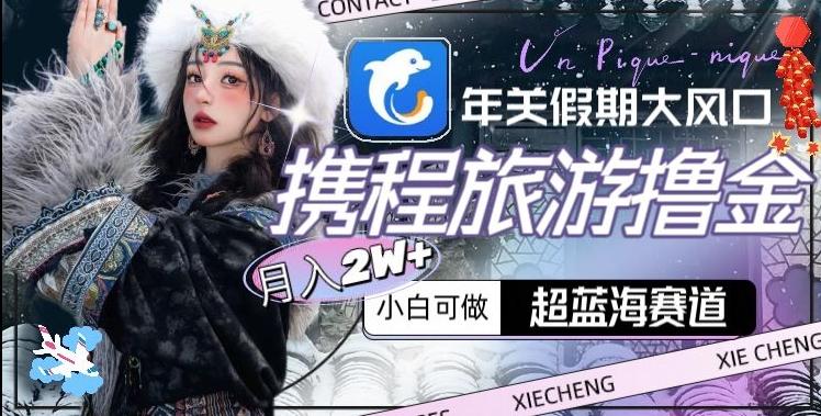 年关假期大风口，携程旅游撸金，超蓝海赛道,月入2w+【揭秘】-网创资源