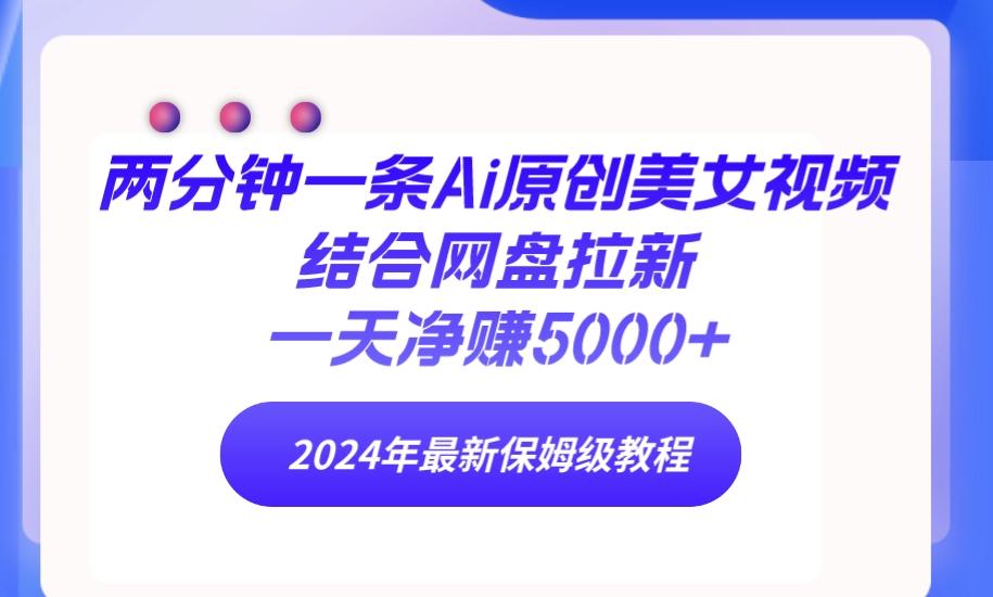 (9484期)两分钟一条Ai原创美女视频结合网盘拉新，一天净赚5000+ 24年最新保姆级教程-网创资源