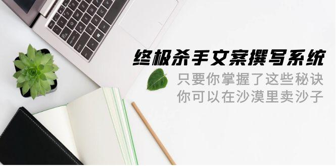(9928期)终极 杀手文案-撰写系统 只要你掌握了这些秘诀 你可以在沙漠里卖沙子-42节-网创资源