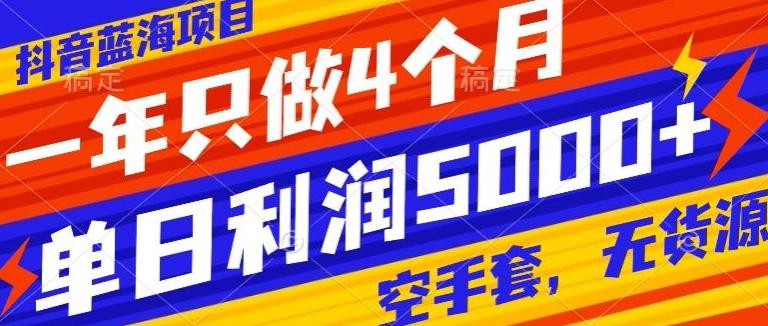 抖音蓝海项目，一年只做4个月，空手套，无货源，单日利润5000+-网创资源
