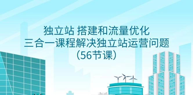 独立站 搭建和流量优化，三合一课程解决独立站运营问题(56节课)-网创资源