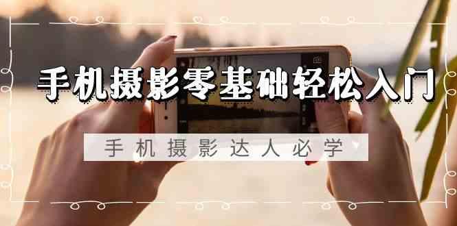 手机摄影零基础轻松入门-手机摄影达人必学，不限手机品牌(无水印课程)-网创资源