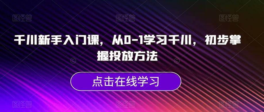 千川新手入门课，从0-1学习千川，初步掌握投放方法-网创资源