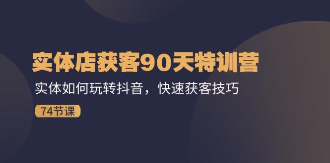 实体店获客90天特训营：实体如何玩转抖音，快速获客技巧(74节-网创资源