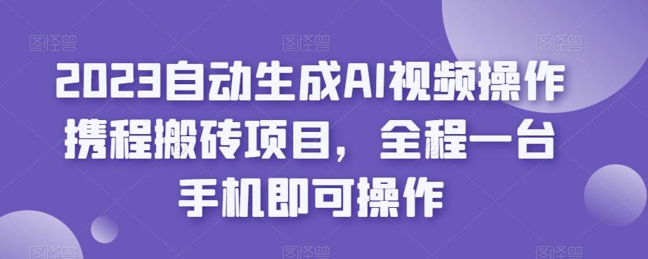 2023自动生成AI视频操作携程搬砖项目，全程一台手机即可操作-网创资源