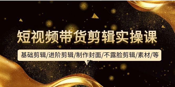 (9887期)短视频带货剪辑实操课：基础剪辑/进阶剪辑/制作封面/不露脸剪辑/素材/等等-网创资源