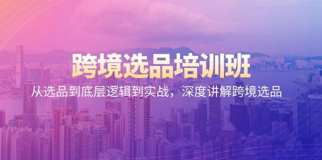 跨境选品培训班：从选品到底层逻辑到实战，深度讲解跨境选品-网创资源