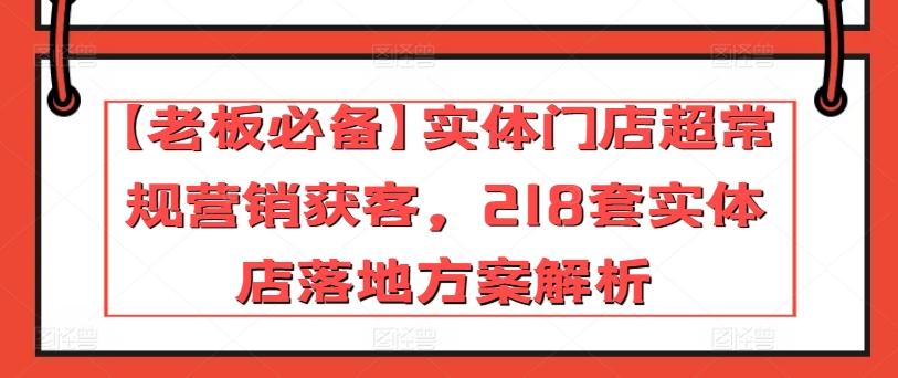 【老板必备】实体门店超常规营销获客，218套实体店落地方案解析-网创资源