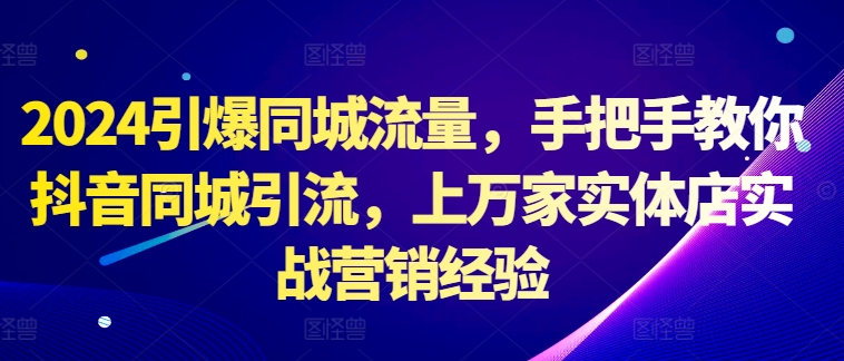 2024引爆同城流量，手把手教你抖音同城引流，上万家实体店实战营销经验-网创资源