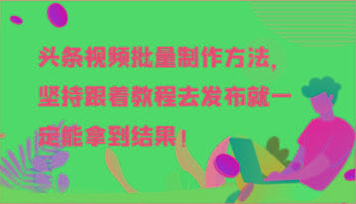 头条视频批量制作方法，坚持跟着教程去发布就一定能拿到结果！-网创资源