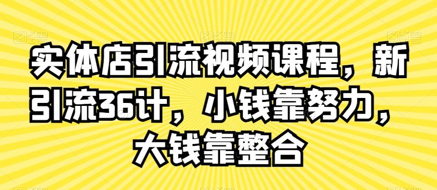 实体店引流视频课程，新引流36计，小钱靠努力，大钱靠整合-网创资源