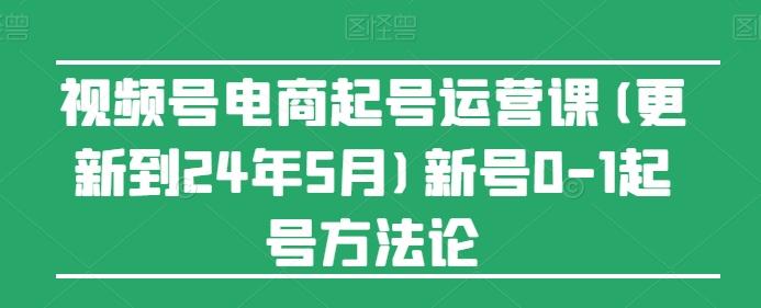 视频号电商起号运营课(更新24年7月)新号0-1起号方法论-网创资源