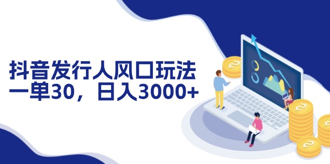 抖音发行人风口玩法，一单30，日入3000+-网创资源