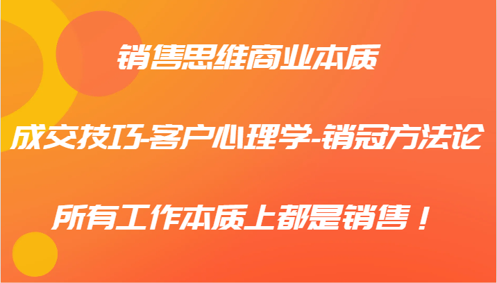 销售思维商业本质-成交技巧-客户心理学-销冠方法论，所有工作本质上都是销售！-网创资源