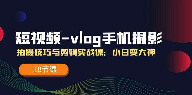 短视频-vlog手机摄影：拍摄技巧与剪辑实战课：小白变大神(18节课-网创资源