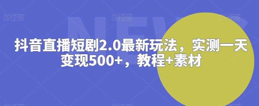 抖音直播短剧2.0最新玩法，实测一天变现500+，教程+素材【揭秘】-网创资源