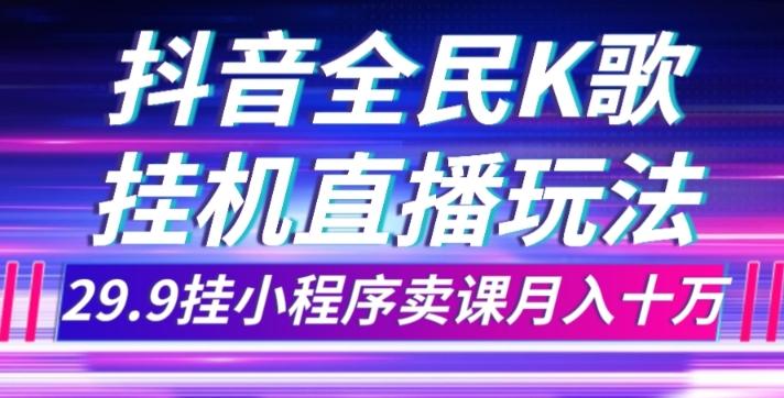 抖音全民K歌直播不露脸玩法，29.9挂小程序卖课月入10万-网创资源