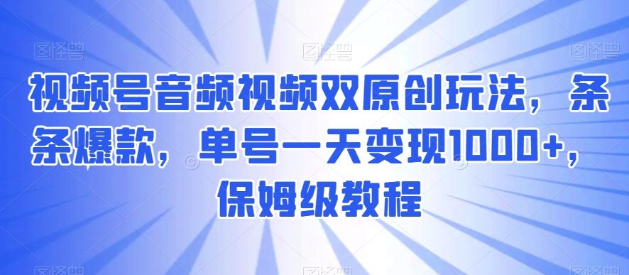 视频号音频视频双原创玩法，条条爆款，单号一天变现1000+，保姆级教程【揭秘】-网创资源