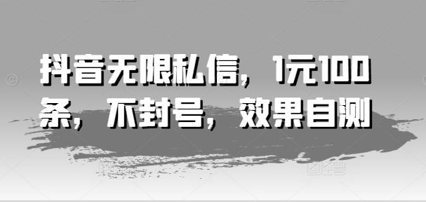 抖音无限私信，1元100条，不封号，效果自测-网创资源