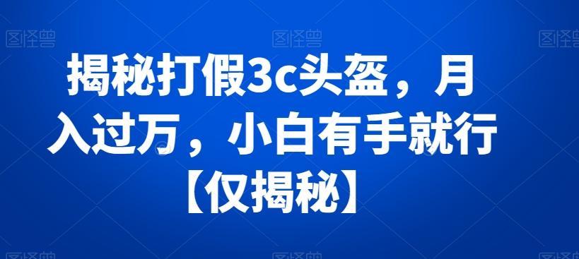 揭秘打假3c头盔，月入过万，小白有手就行【仅揭秘】-网创资源